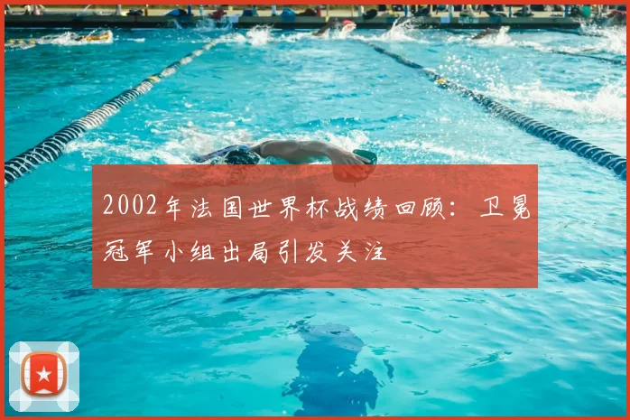 2002年法国世界杯战绩回顾:卫冕冠军小组出局引发关注