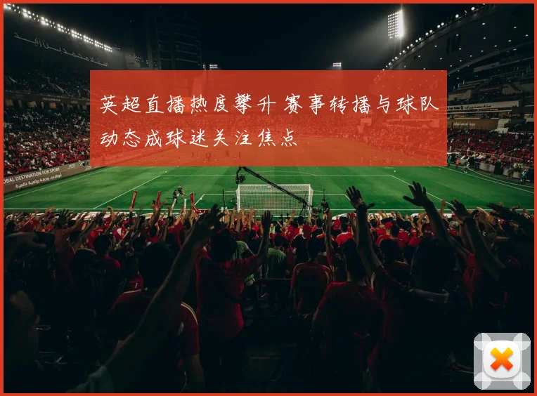 英超直播热度攀升 赛事转播与球队动态成球迷关注焦点