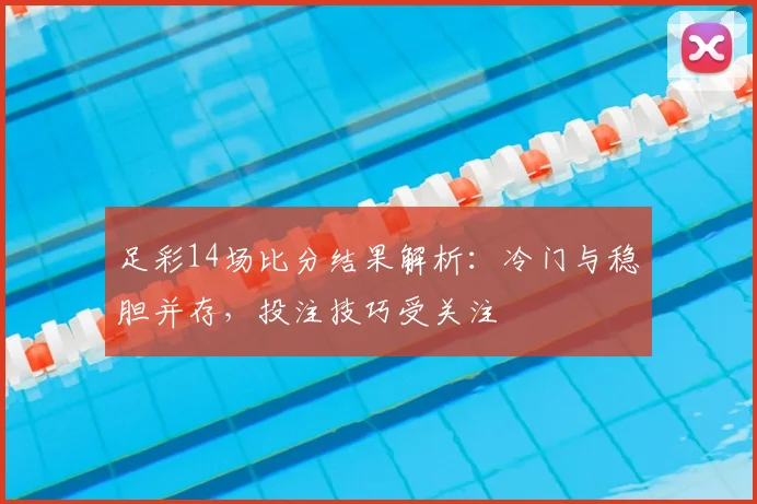 足彩14场比分结果解析：冷门与稳胆并存，投注技巧受关注
