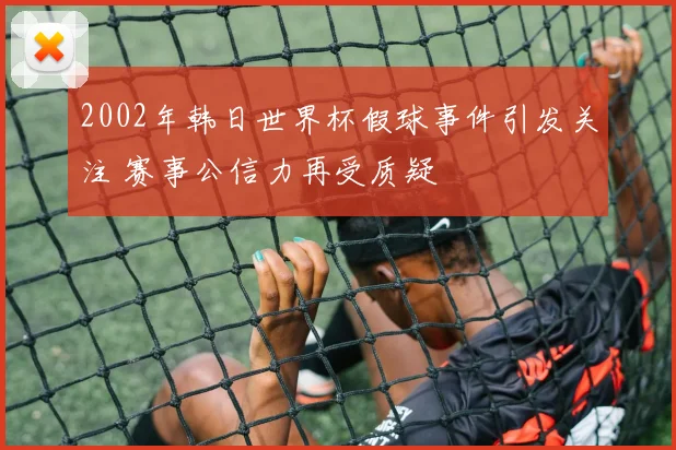 2002年韩日世界杯假球事件引发关注 赛事公信力再受质疑