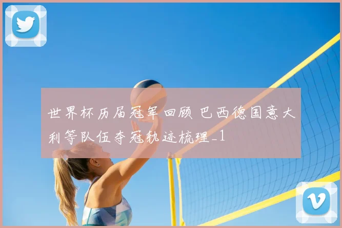 世界杯历届冠军回顾 巴西德国意大利等队伍夺冠轨迹梳理_1