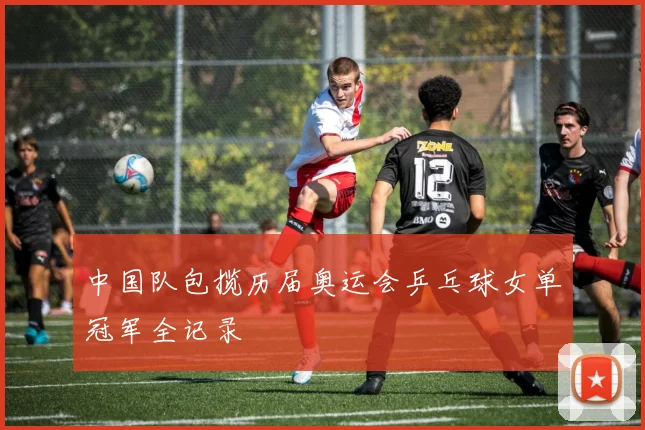 中国队包揽历届奥运会乒乓球女单冠军全记录