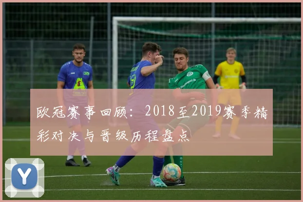欧冠赛事回顾:2018至2019赛季精彩对决与晋级历程盘点