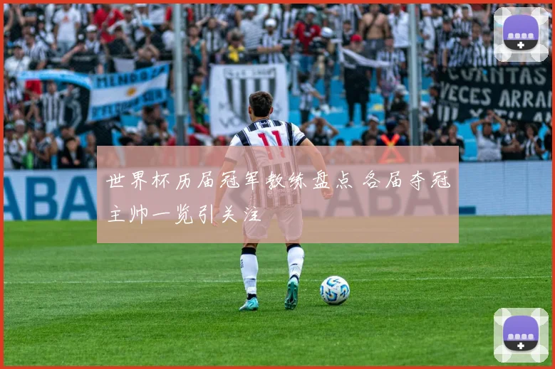 世界杯历届冠军教练盘点 各届夺冠主帅一览引关注