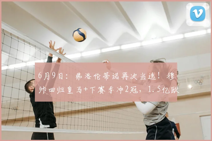 6月9日:弗洛伦蒂诺再次当选!穆帅回归皇马+下赛季冲2冠,1.5亿欧买巨星_穆里尼奥_奥利塞_欧冠