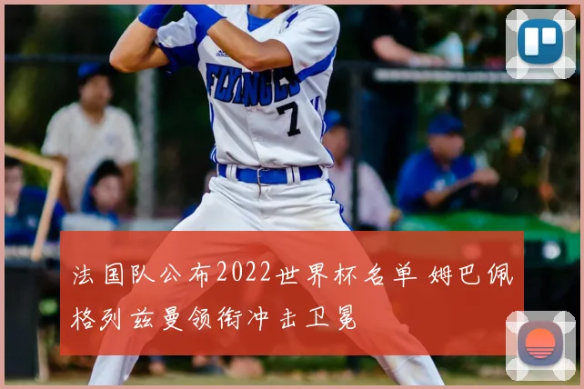 法国队公布2022世界杯名单 姆巴佩格列兹曼领衔冲击卫冕