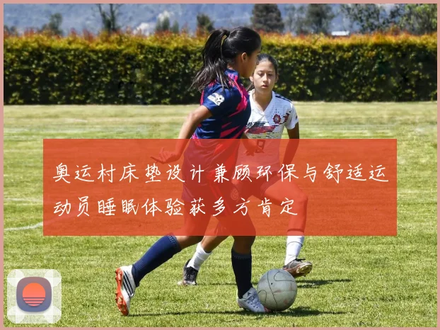 奥运村床垫设计兼顾环保与舒适运动员睡眠体验获多方肯定