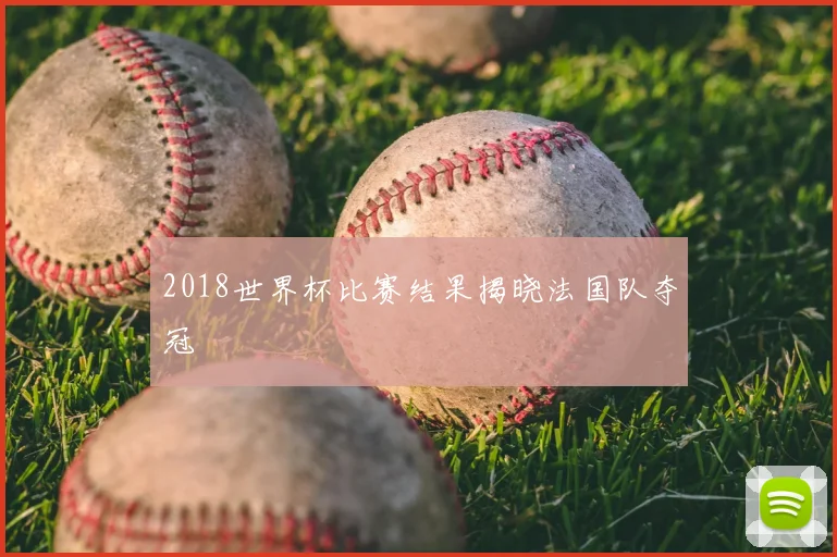 2018世界杯比赛结果揭晓法国队夺冠