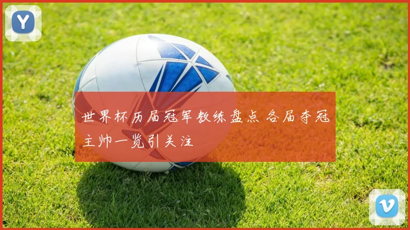 世界杯历届冠军教练盘点 各届夺冠主帅一览引关注