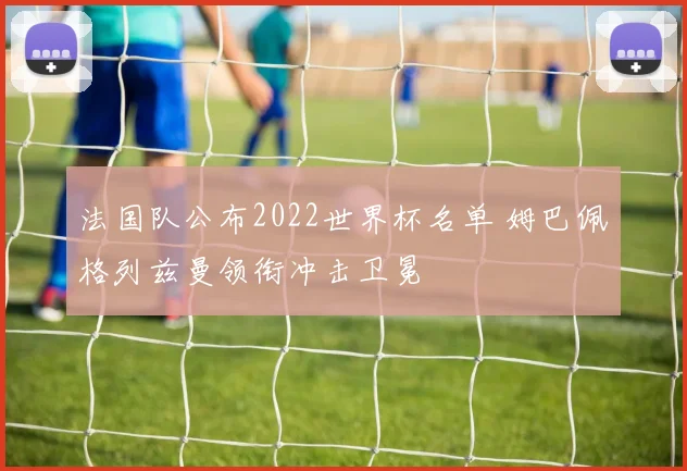 法国队公布2022世界杯名单 姆巴佩格列兹曼领衔冲击卫冕