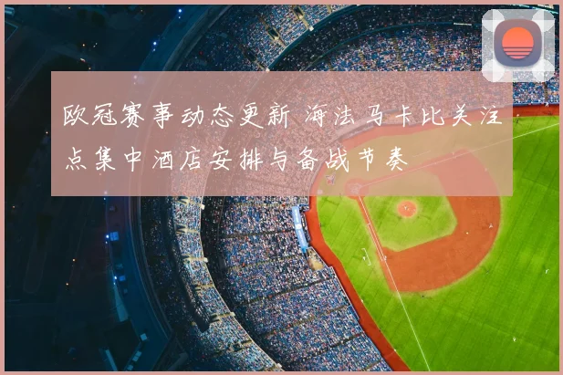 欧冠赛事动态更新 海法马卡比关注点集中酒店安排与备战节奏