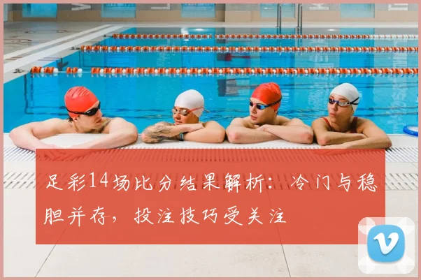 足彩14场比分结果解析:冷门与稳胆并存,投注技巧受关注