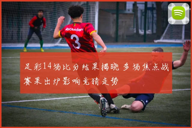 足彩14场比分结果揭晓 多场焦点战赛果出炉影响竞猜走势