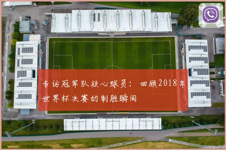 专访冠军队核心球员：回顾2018年世界杯决赛的制胜瞬间