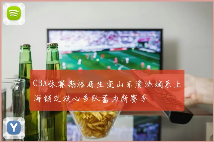 CBA休赛期格局生变山东清洗嫡系上海锁定核心多队蓄力新赛季