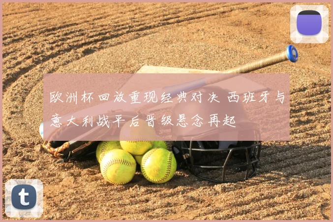 欧洲杯回放重现经典对决 西班牙与意大利战平后晋级悬念再起
