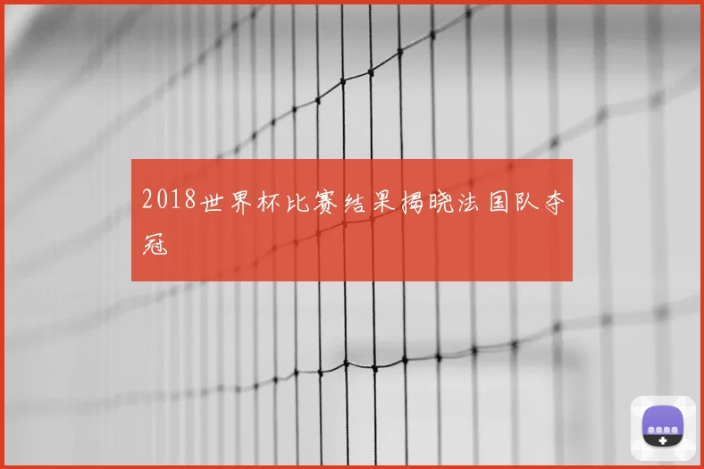 2018世界杯比赛结果揭晓法国队夺冠