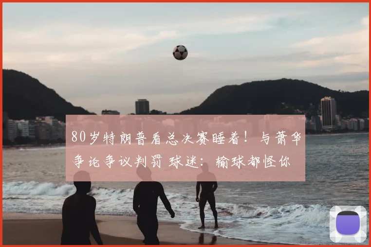 80岁特朗普看总决赛睡着!与萧华争论争议判罚 球迷:输球都怪你