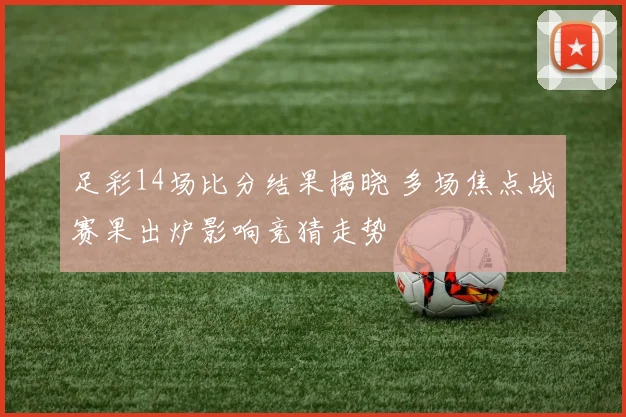 足彩14场比分结果揭晓 多场焦点战赛果出炉影响竞猜走势