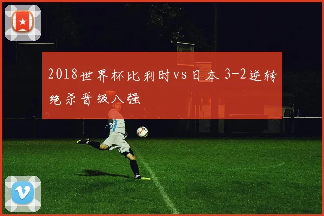 2018世界杯比利时vs日本 3-2逆转绝杀晋级八强