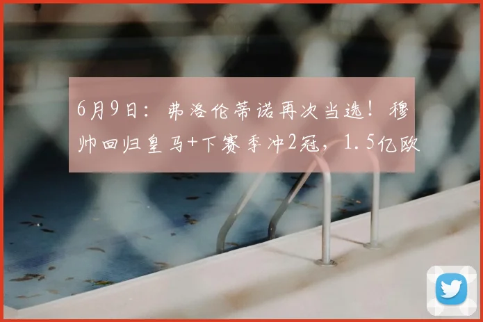 6月9日：弗洛伦蒂诺再次当选！穆帅回归皇马+下赛季冲2冠，1.5亿欧买巨星_穆里尼奥_奥利塞_欧冠