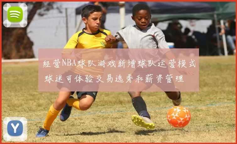 经营NBA球队游戏新增球队运营模式 球迷可体验交易选秀和薪资管理
