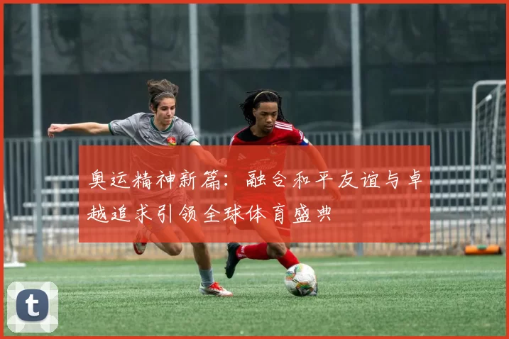 奥运精神新篇:融合和平友谊与卓越追求引领全球体育盛典