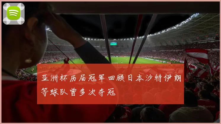 亚洲杯历届冠军回顾日本沙特伊朗等球队曾多次夺冠