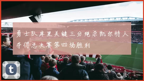 勇士队库里关键三分绝杀凯尔特人夺得总决赛第四场胜利