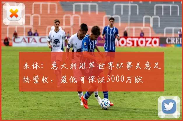 米体：意大利进军世界杯事关意足协营收，最低可保证3000万欧