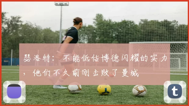 瑟洛特:不能低估博德闪耀的实力,他们不久前刚击败了曼城