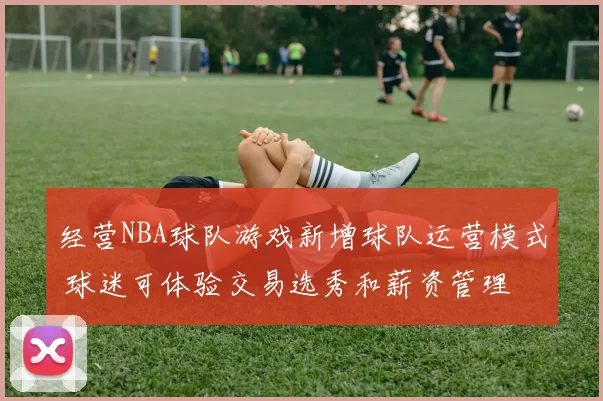 经营NBA球队游戏新增球队运营模式 球迷可体验交易选秀和薪资管理