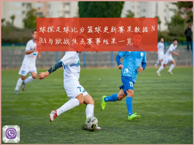 球探足球比分篮球更新赛果数据 NBA与欧战焦点赛事结果一览