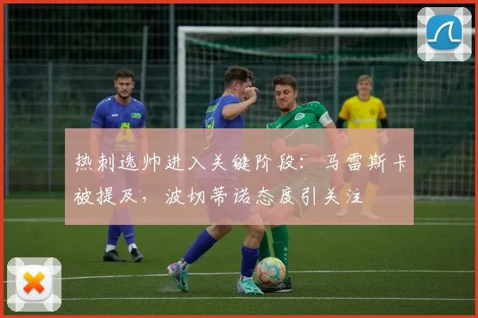 热刺选帅进入关键阶段：马雷斯卡被提及，波切蒂诺态度引关注
