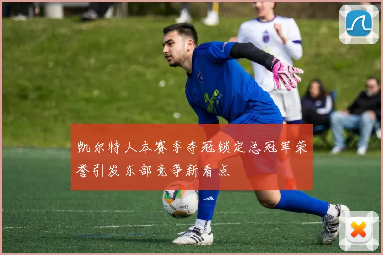 凯尔特人本赛季夺冠锁定总冠军荣誉引发东部竞争新看点