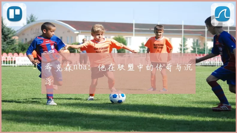 希克森nba：他在联盟中的传奇与沉浮