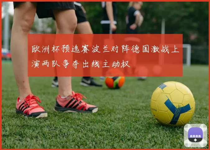 欧洲杯预选赛波兰对阵德国激战上演两队争夺出线主动权