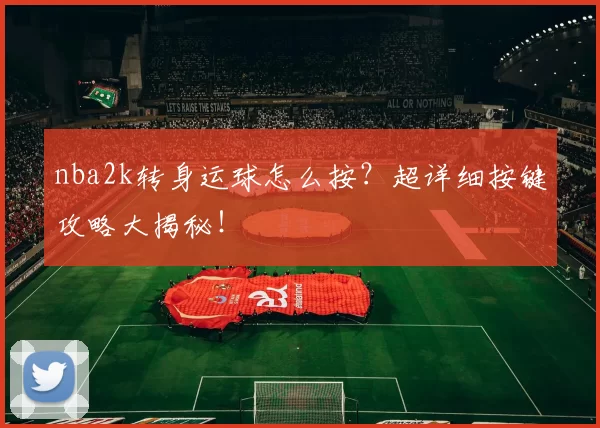 nba2k转身运球怎么按？超详细按键攻略大揭秘！