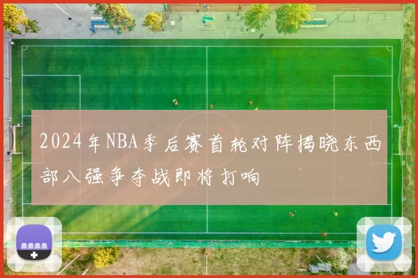 2024年NBA季后赛首轮对阵揭晓东西部八强争夺战即将打响