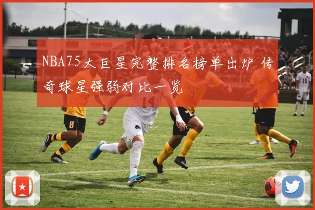 NBA75大巨星完整排名榜单出炉 传奇球星强弱对比一览