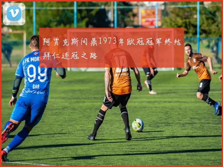 阿贾克斯问鼎1973年欧冠冠军终结拜仁连冠之路