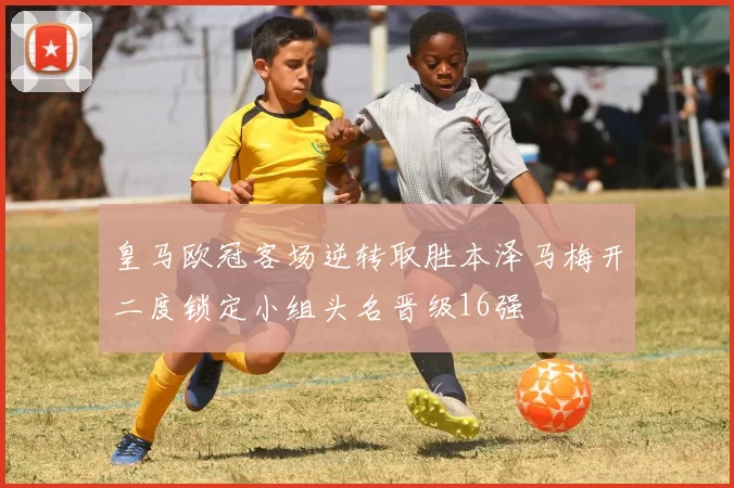 皇马欧冠客场逆转取胜本泽马梅开二度锁定小组头名晋级16强