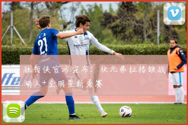 独行侠官方宣布：状元弗拉格缺战湖人+全明星新秀赛