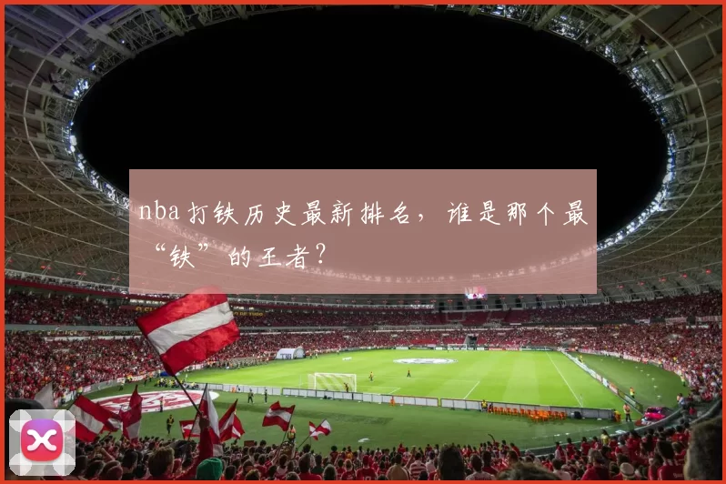nba打铁历史最新排名，谁是那个最“铁”的王者？