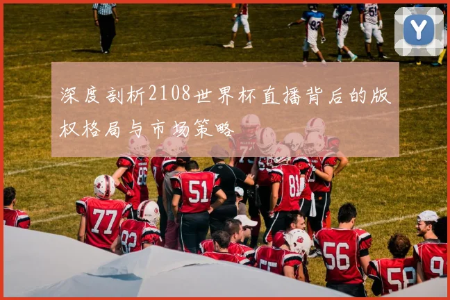深度剖析2108世界杯直播背后的版权格局与市场策略