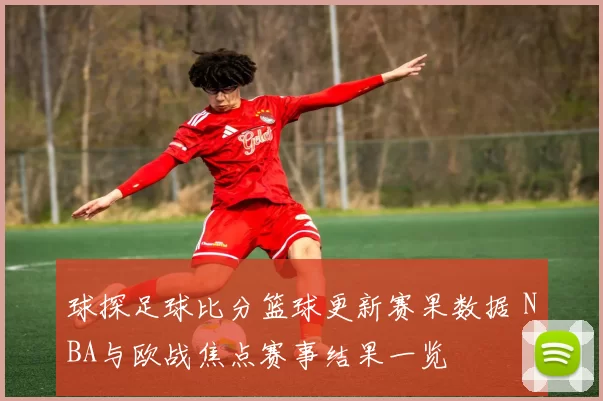 球探足球比分篮球更新赛果数据 NBA与欧战焦点赛事结果一览