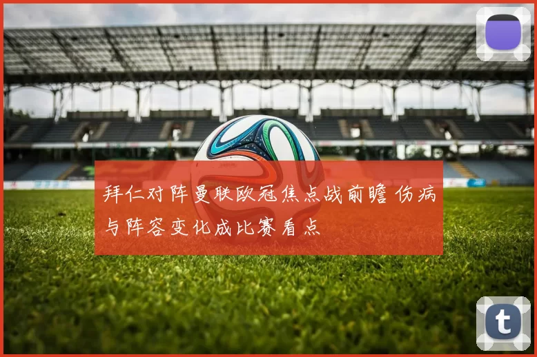 拜仁对阵曼联欧冠焦点战前瞻 伤病与阵容变化成比赛看点