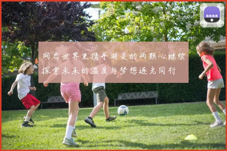 网恋世界里携手游走的两颗心继续探索未来的温度与梦想逐光同行