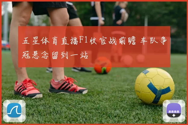 五星体育直播F1收官战前瞻 车队争冠悬念留到一站