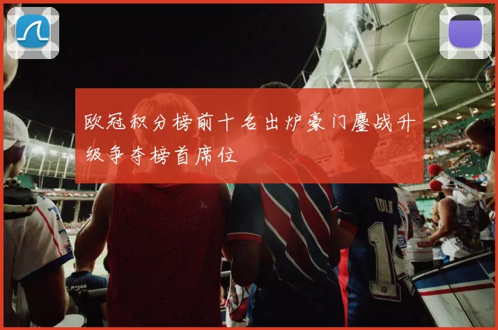 欧冠积分榜前十名出炉豪门鏖战升级争夺榜首席位